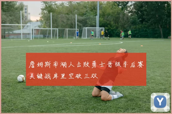 詹姆斯率湖人击败勇士晋级季后赛关键战库里空砍三双
