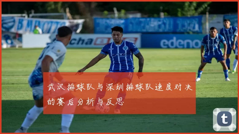 武汉排球队与深圳排球队速度对决的赛后分析与反思