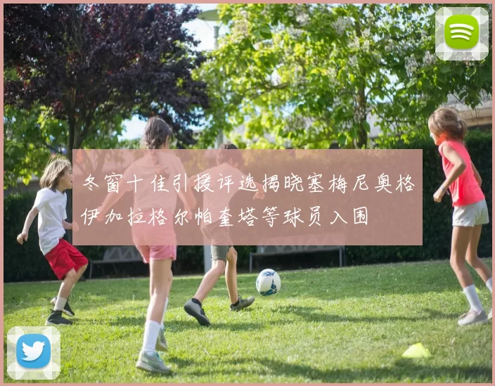 冬窗十佳引援评选揭晓塞梅尼奥格伊加拉格尔帕奎塔等球员入围