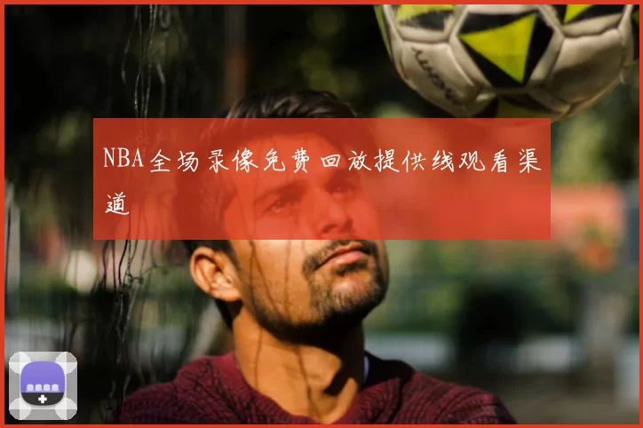NBA全场录像免费回放提供线观看渠道