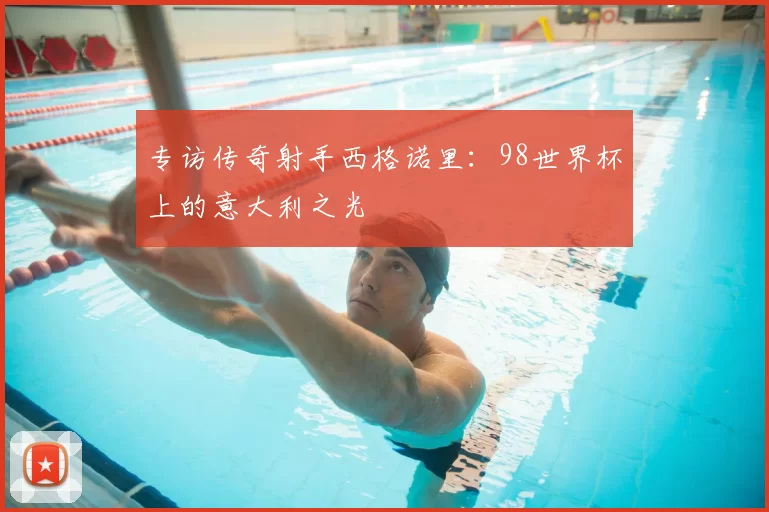 专访传奇射手西格诺里：98世界杯上的意大利之光