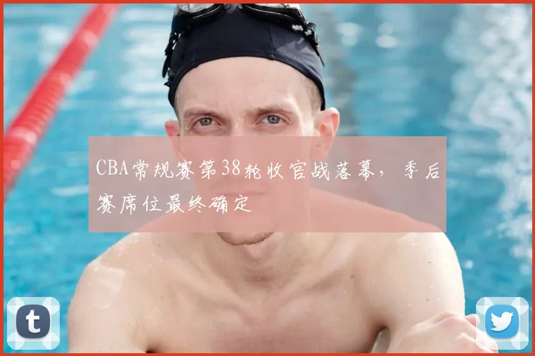 CBA常规赛第38轮收官战落幕，季后赛席位最终确定