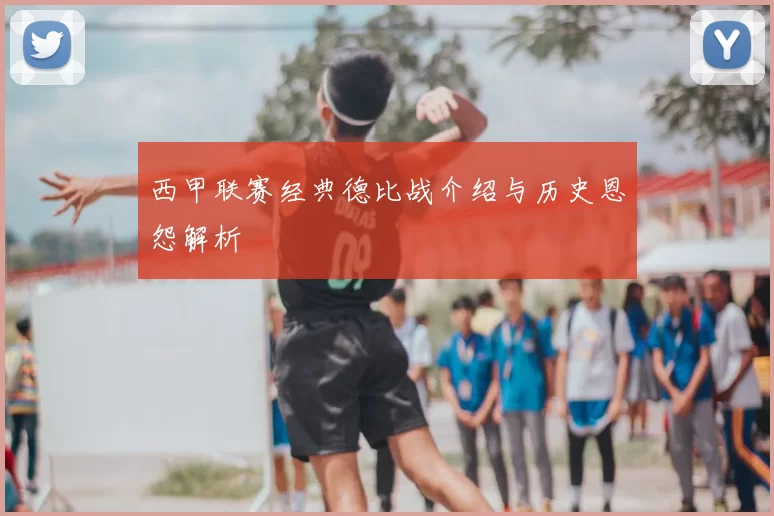 西甲联赛经典德比战介绍与历史恩怨解析