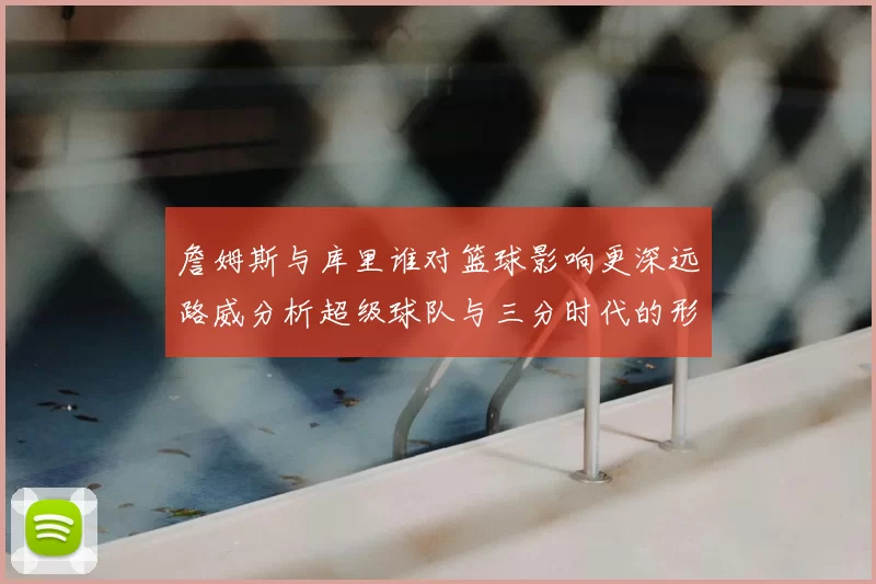 詹姆斯与库里谁对篮球影响更深远路威分析超级球队与三分时代的形成