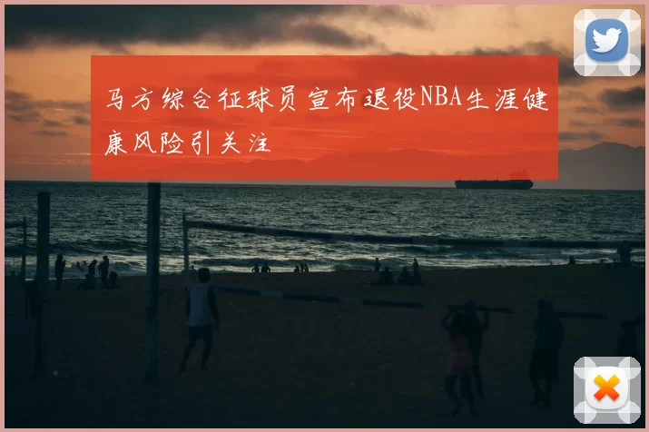 马方综合征球员宣布退役NBA生涯健康风险引关注