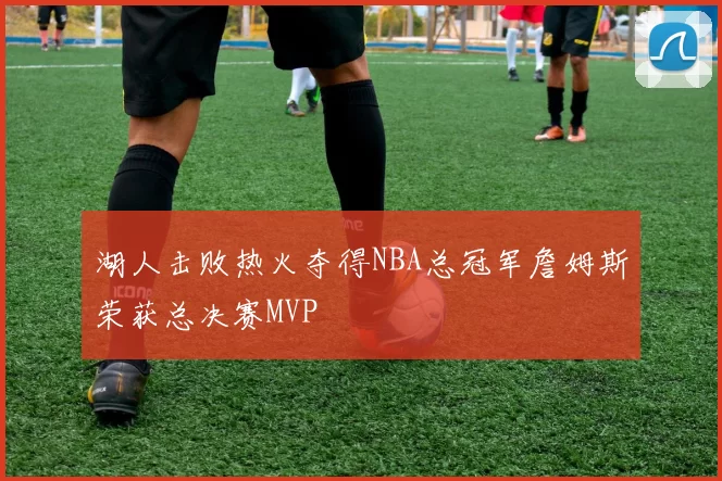 湖人击败热火夺得NBA总冠军詹姆斯荣获总决赛MVP