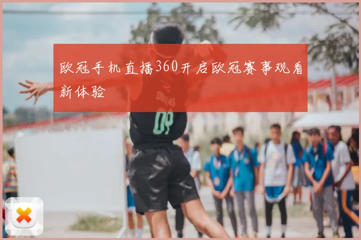 欧冠手机直播360开启欧冠赛事观看新体验