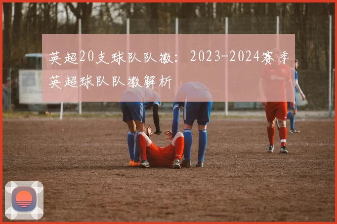 英超20支球队队徽：2023-2024赛季英超球队队徽解析