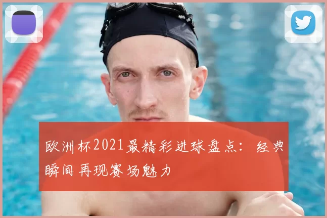 欧洲杯2021最精彩进球盘点：经典瞬间再现赛场魅力