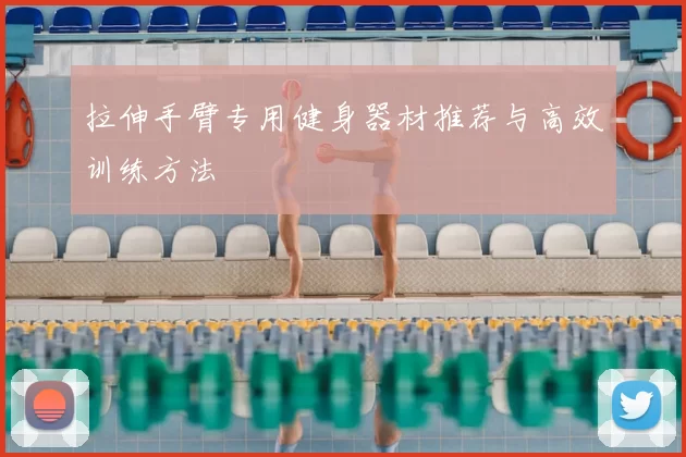 拉伸手臂专用健身器材推荐与高效训练方法