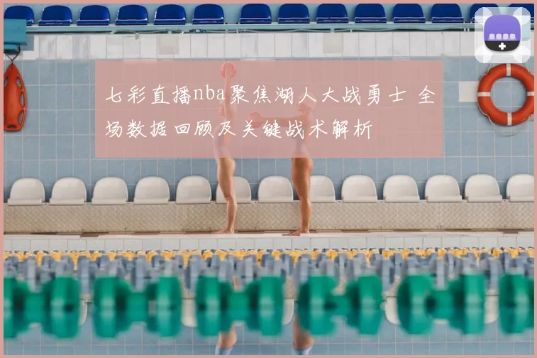 七彩直播nba聚焦湖人大战勇士 全场数据回顾及关键战术解析