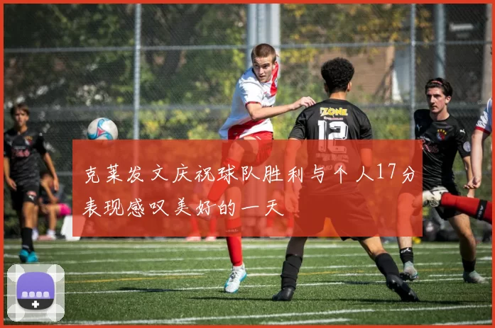 克莱发文庆祝球队胜利与个人17分表现感叹美好的一天