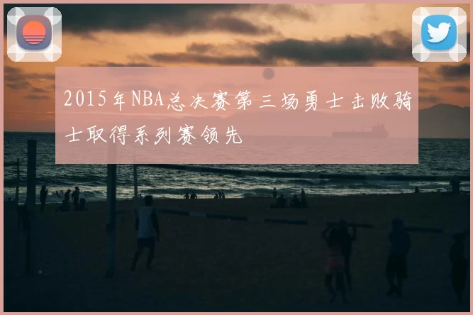 2015年NBA总决赛第三场勇士击败骑士取得系列赛领先