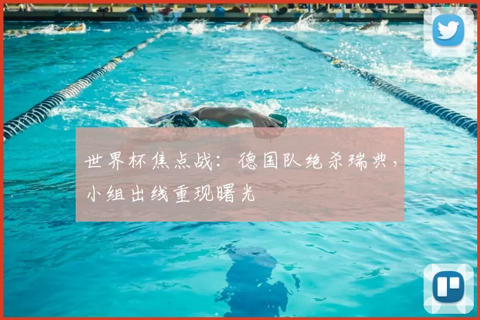 世界杯焦点战:德国队绝杀瑞典,小组出线重现曙光